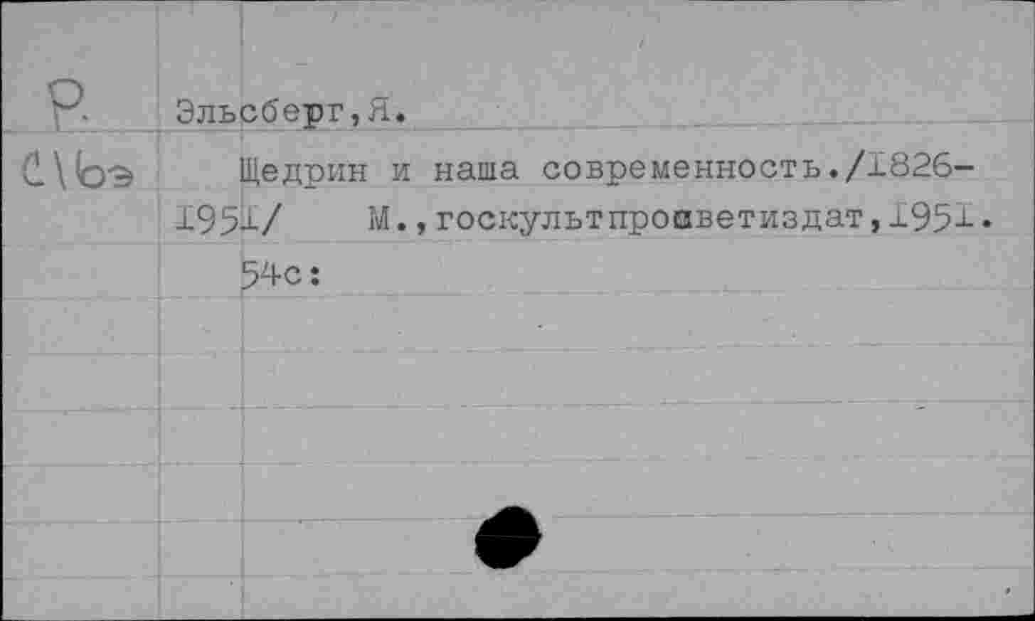 ﻿\Ьэ
Эльсберг,Я.
Щедрин и наша современность./1826-
1954/	М., госкультпроаветиздат, ±951 •
54с: